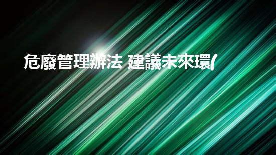 危廢管理辦法 建議未來環(huán)境保護(hù)：創(chuàng)新技術(shù)的探索與挑戰(zhàn)